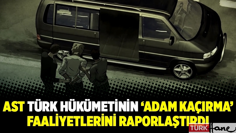 AST Türk Hükümetinin ‘Adam Kaçırma’ Faaliyetlerini Raporlaştırdı
