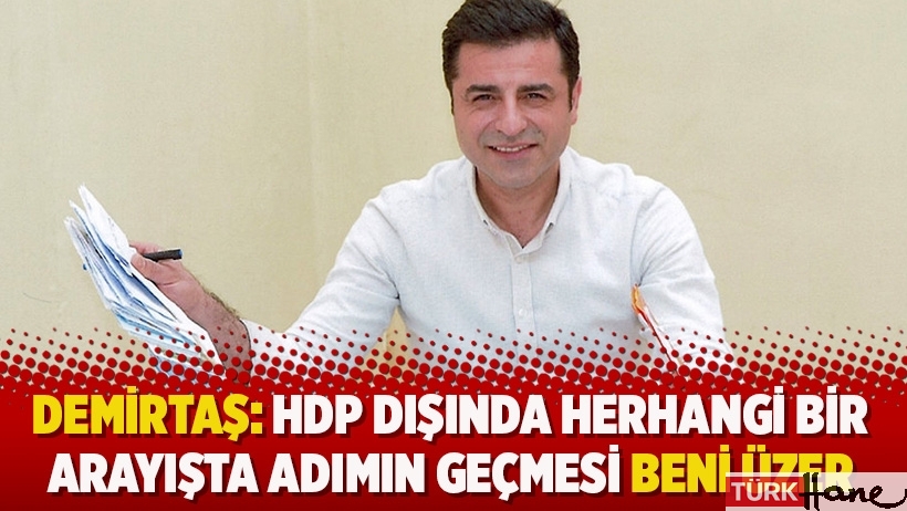 Demirtaş: HDP dışında herhangi bir arayışta adımın geçmesi beni üzer