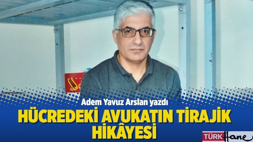 Adem Yavuz Arslan yazdı: Hücredeki avukatın tirajik hikâyesi