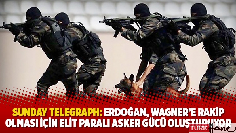 Sunday Telegraph: Erdoğan, Wagner’e rakip olması için elit paralı asker gücü oluşturuyor
