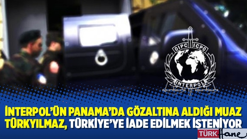 İnterpol’ün Panama’da gözaltına aldığı Muaz Türkyılmaz, Türkiye’ye iade edilmek isteniyor
