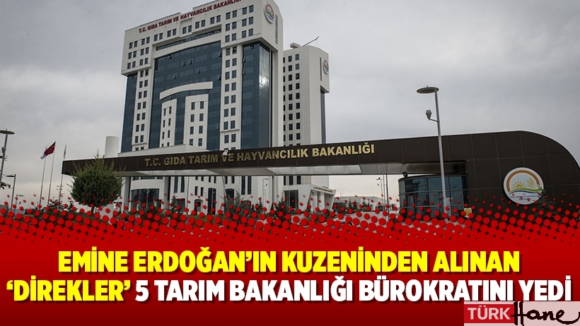 Emine Erdoğan’ın kuzeninden alınan ‘direkler’ 5 Tarım Bakanlığı bürokratını yedi
