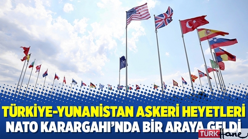Türkiye-Yunanistan askeri heyetleri NATO Karargahı’nda bir araya geldi