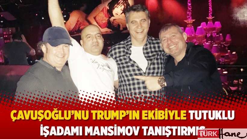 Çavuşoğlu’nu Trump’ın ekibiyle tutuklu işadamı Mansimov tanıştırmış