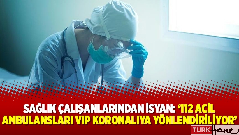 Sağlık çalışanlarından isyan: ‘112 Acil ambulansları VIP koronalıya yönlendiriliyor’