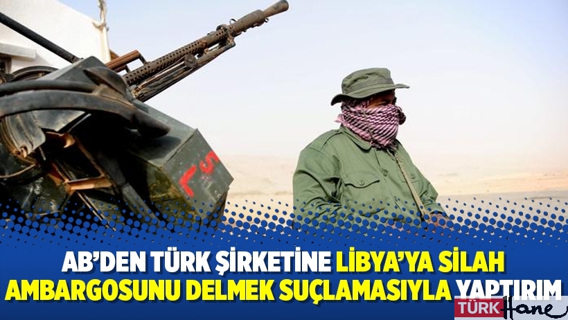 AB’den Türk şirketine Libya’ya silah ambargosunu delmek suçlamasıyla yaptırım