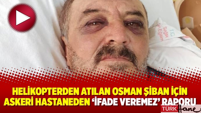 Helikopterden atılan Osman Şiban için askeri hastaneden ‘ifade veremez’ raporu