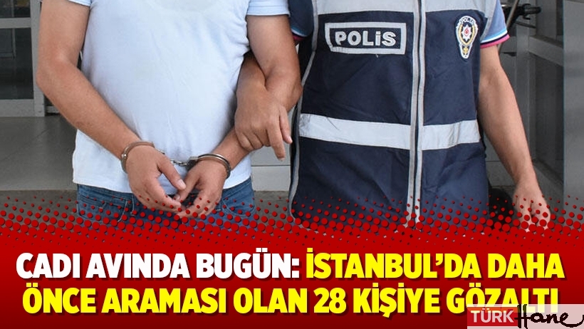 Cadı avında bugün: İstanbul'da daha önce araması olan 28 kişiye gözaltı