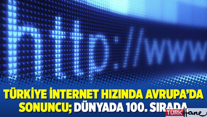 Türkiye internet hızında Avrupa’da sonuncu; dünyada 100. sırada