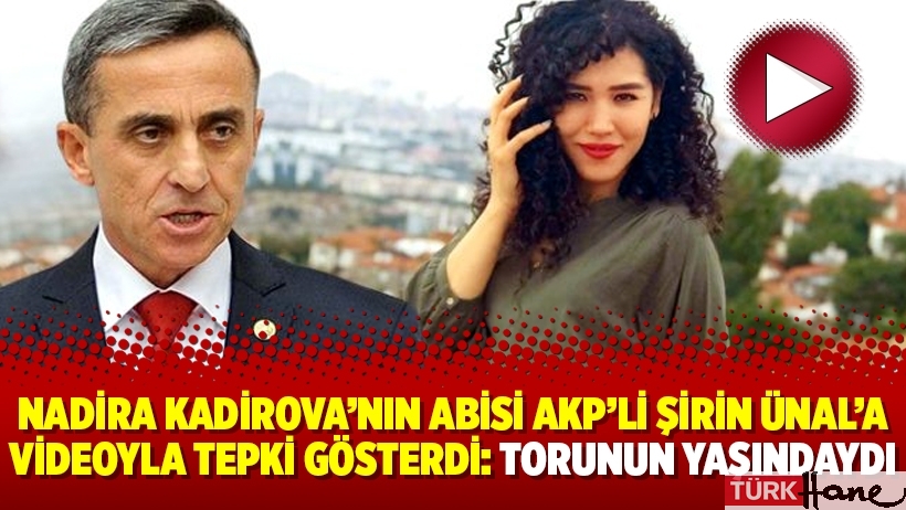 Nadira Kadirova’nın abisi AKP’li Şirin Ünal’a videoyla tepki gösterdi: Torunun yaşındaydı
