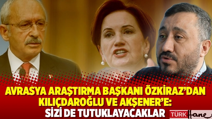 Avrasya Araştırma Başkanı Özkiraz'dan Kılıçdaroğlu ve Akşener'e: Sizi de tutuklayacaklar