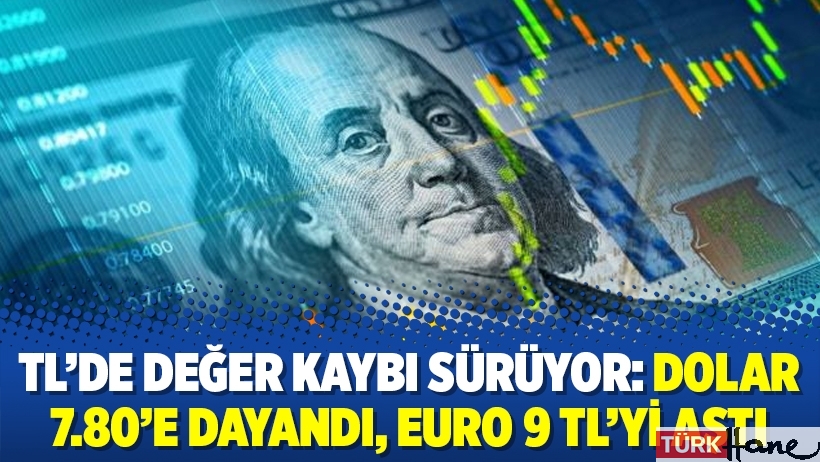 TL’de değer kaybı sürüyor: Dolar 7.80’e dayandı, Euro 9 TL’yi aştı
