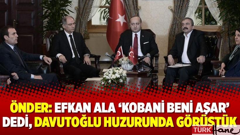 Önder: Efkan Ala ‘Kobani beni aşar’ dedi, Davutoğlu huzurunda görüştük