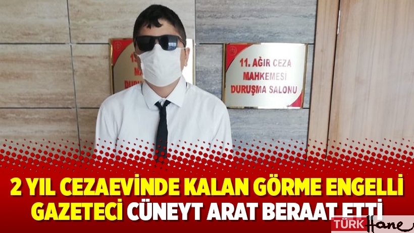 2 yıl cezaevinde kalan görme engelli gazeteci Cüneyt Arat beraat etti