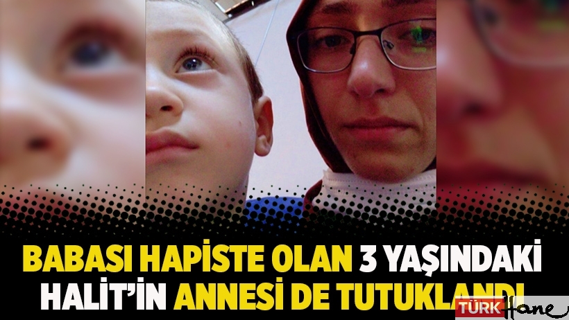 Babası hapiste olan 3 yaşındaki Halit’in annesi de tutuklandı