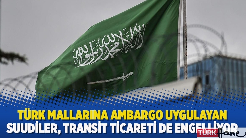 Türk mallarına ambargo uygulayan Suudiler, transit ticareti de engelliyor