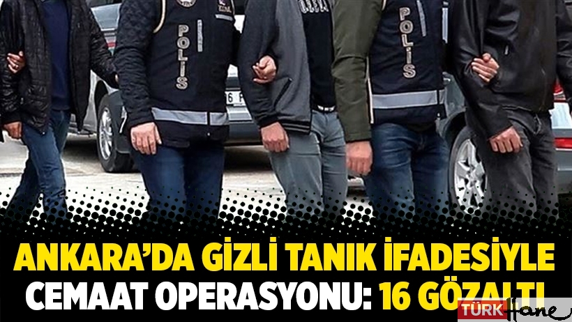 Ankara’da gizli tanık ifadesiyle cemaat operasyonu: 16 gözaltı