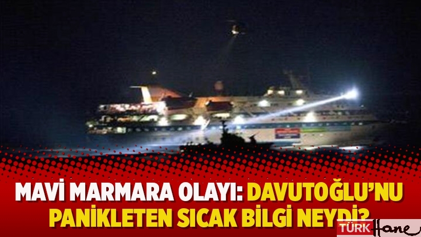 Mavi Marmara olayı: Davutoğlu'nu panikleten sıcak bilgi neydi?