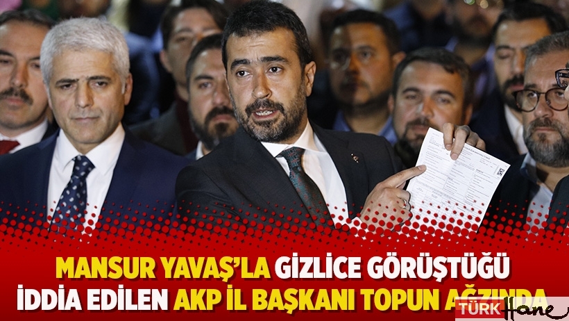 Mansur Yavaş’la gizlice görüştüğü iddia edilen AKP il başkanı topun ağzında