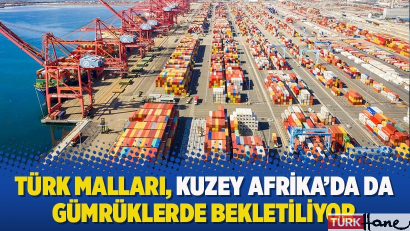 Türk malları, Kuzey Afrika'da da gümrüklerde bekletiliyor