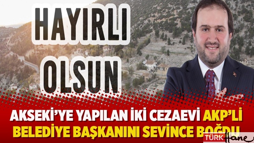 Akseki'ye yapılan iki cezaevi AKP'li belediye başkanını sevince boğdu