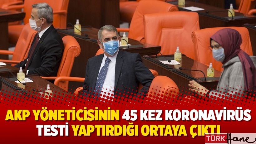 AKP yöneticisinin 45 kez koronavirüs testi yaptırdığı ortaya çıktı