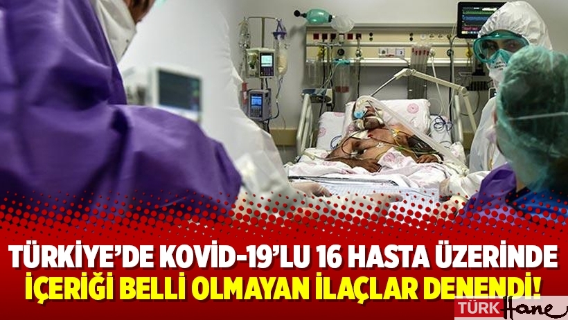 Türkiye’de Kovid-19’lu 16 hasta üzerinde içeriği belli olmayan ilaçlar denendi!