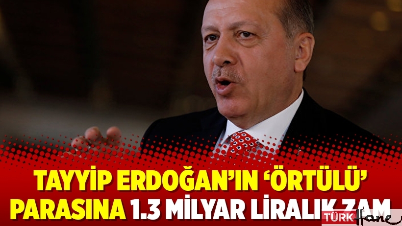 Tayyip Erdoğan’ın ‘örtülü’ parasına 1.3 milyar liralık zam