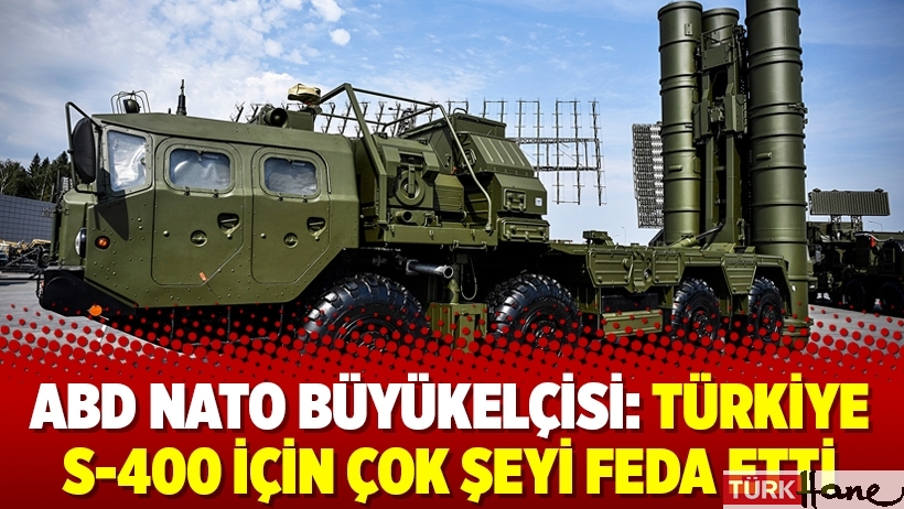 ABD NATO Büyükelçisi: Türkiye S-400 için çok şeyi feda etti