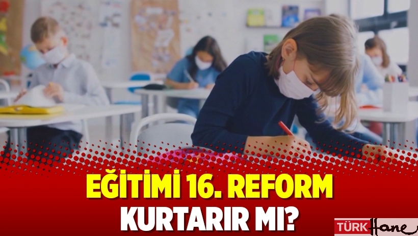 Eğitimi 16. reform kurtarır mı?