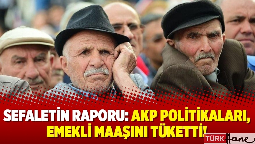 Sefaletin raporu: AKP politikaları, emekli maaşını tüketti!