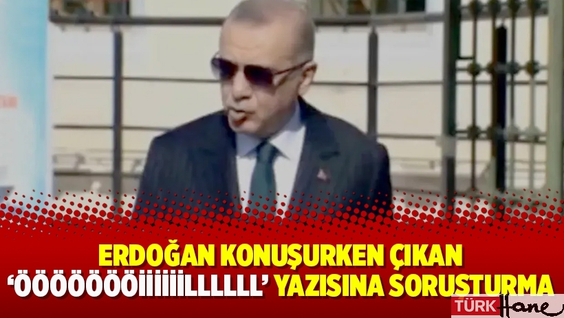 Erdoğan konuşurken çıkan 'Öööööööiiiiiillllll' yazısına soruşturma