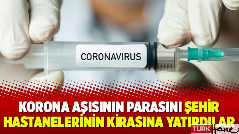 Korona aşısının parasını şehir hastanelerinin kirasına yatırdılar