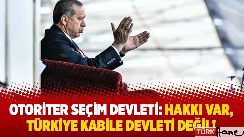 Otoriter seçim devleti: Hakkı var, Türkiye kabile devleti değil! 