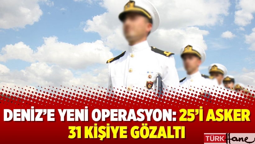 Deniz'e yeni operasyon: 25'i asker 31 kişiye gözaltı
