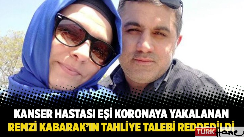 Kanser hastası eşi koronaya yakalanan Remzi Kabarak'ın tahliye talebi reddedildi 