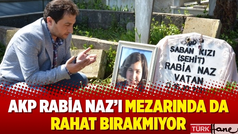 AKP Rabia Naz’ı mezarında da rahat bırakmıyor