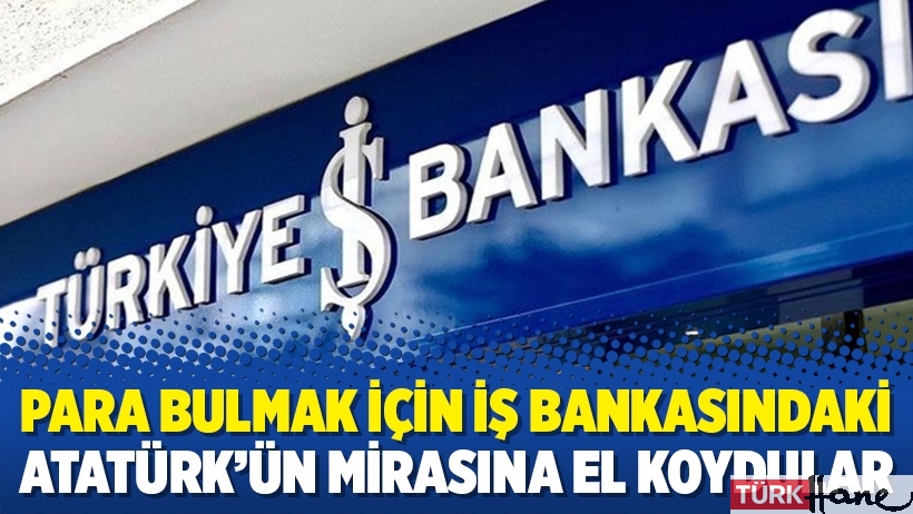 Para bulmak için İş Bankasındaki Atatürk’ün mirasına el koydular