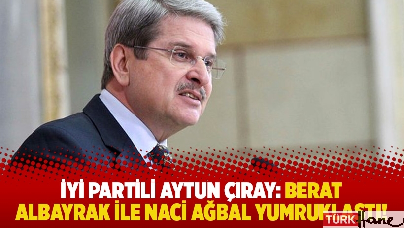 İYİ Partili Aytun Çıray: Berat Albayrak ile Naci Ağbal yumruklaştı!
