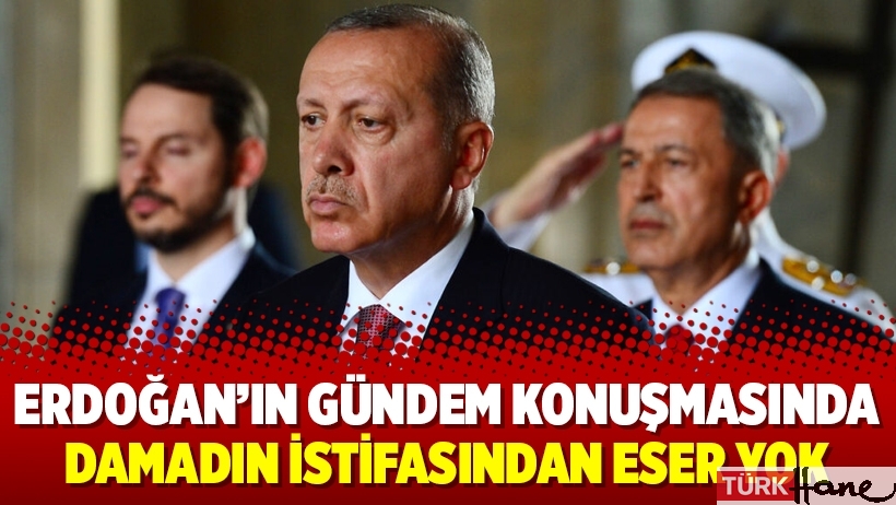 Erdoğan’ın gündem konuşmasında damadın istifasından eser yok