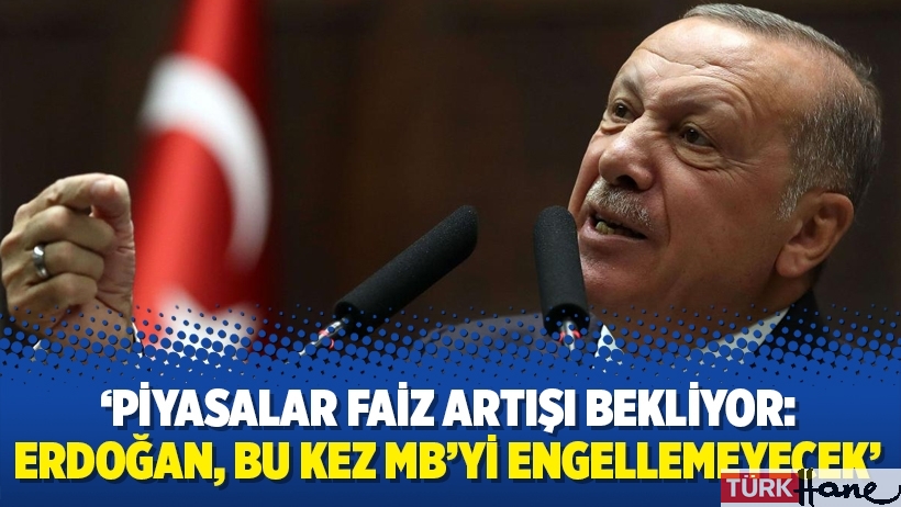 ‘Piyasalar faiz artışı bekliyor: Erdoğan, bu kez MB’yi engellemeyecek’