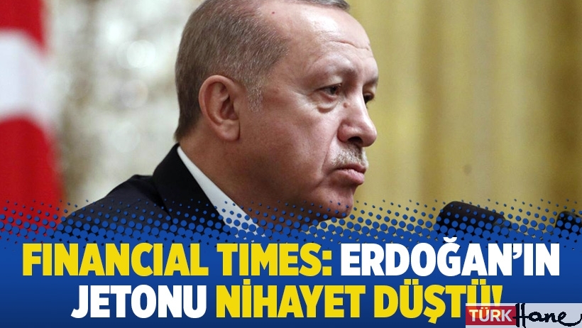 Financial Times: Erdoğan’ın jetonu nihayet düştü!