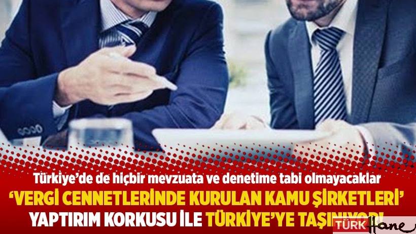 'Vergi cennetlerinde kurulan kamu şirketleri' yaptırım korkusu ile Türkiye'ye taşınıyor!