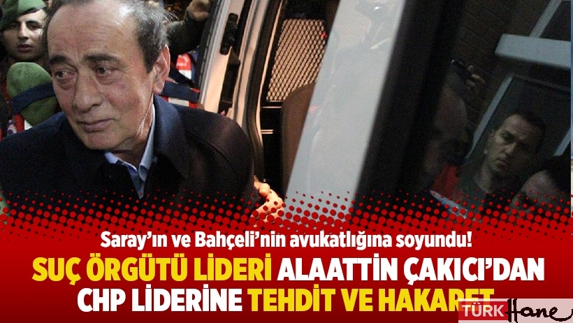Suç örgütü lideri Alaattin Çakıcı’dan CHP liderine tehdit ve hakaret