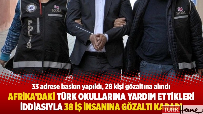 Afrika’daki Türk okullarına yardım ettikleri iddiasıyla 38 iş insanına gözaltı kararı