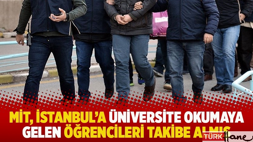 MİT, İstanbul’a üniversite okumaya gelen öğrencileri takibe almış