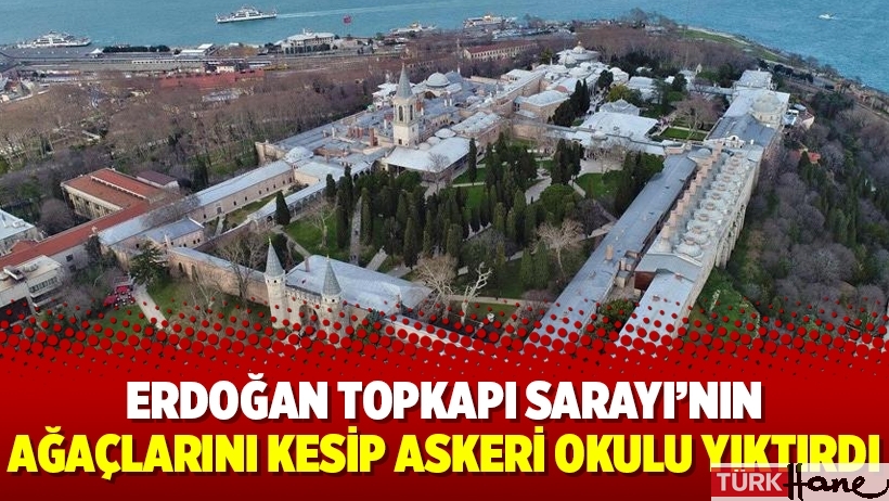 Erdoğan Topkapı Sarayı’nın ağaçlarını kesip askeri okulu yıktırdı
