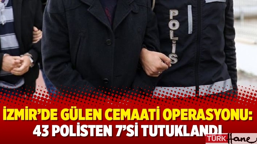 İzmir’de Gülen cemaati operasyonu: 43 polisten 7’si tutuklandı