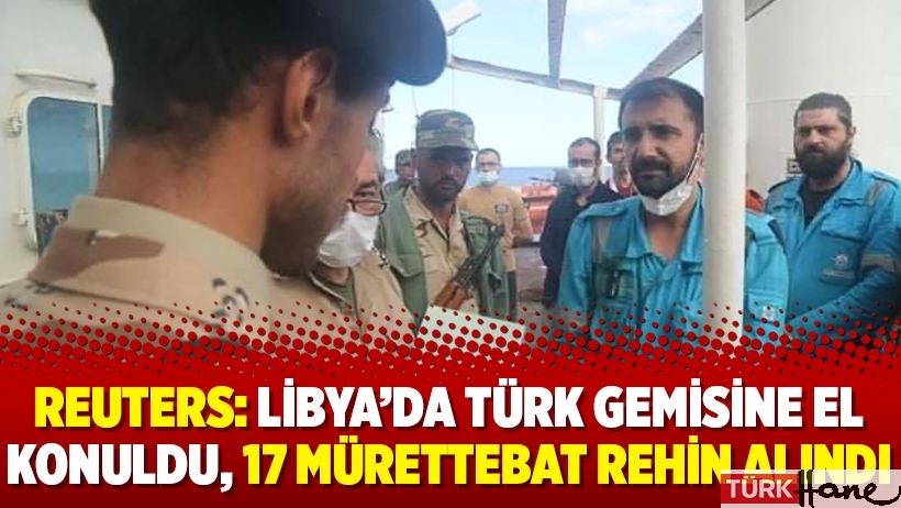 Reuters: Libya’da Türk gemisine el konuldu, 17 mürettebat rehin alındı