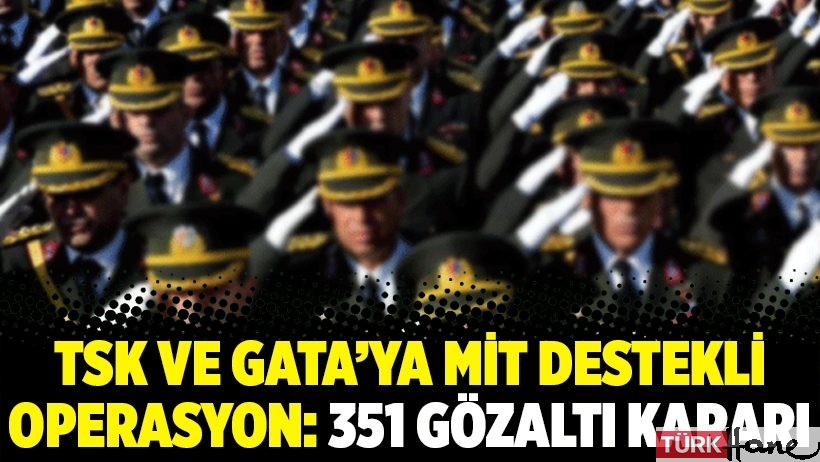 TSK ve GATA’ya MİT destekli operasyon: 351 gözaltı kararı